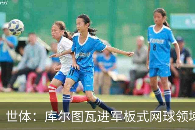 世体：库尔图瓦进军板式网球领域，未来渴望投资NBA与NFL