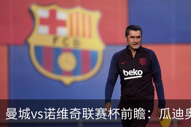 曼城vs诺维奇联赛杯前瞻：瓜迪奥拉轮换策略引关注